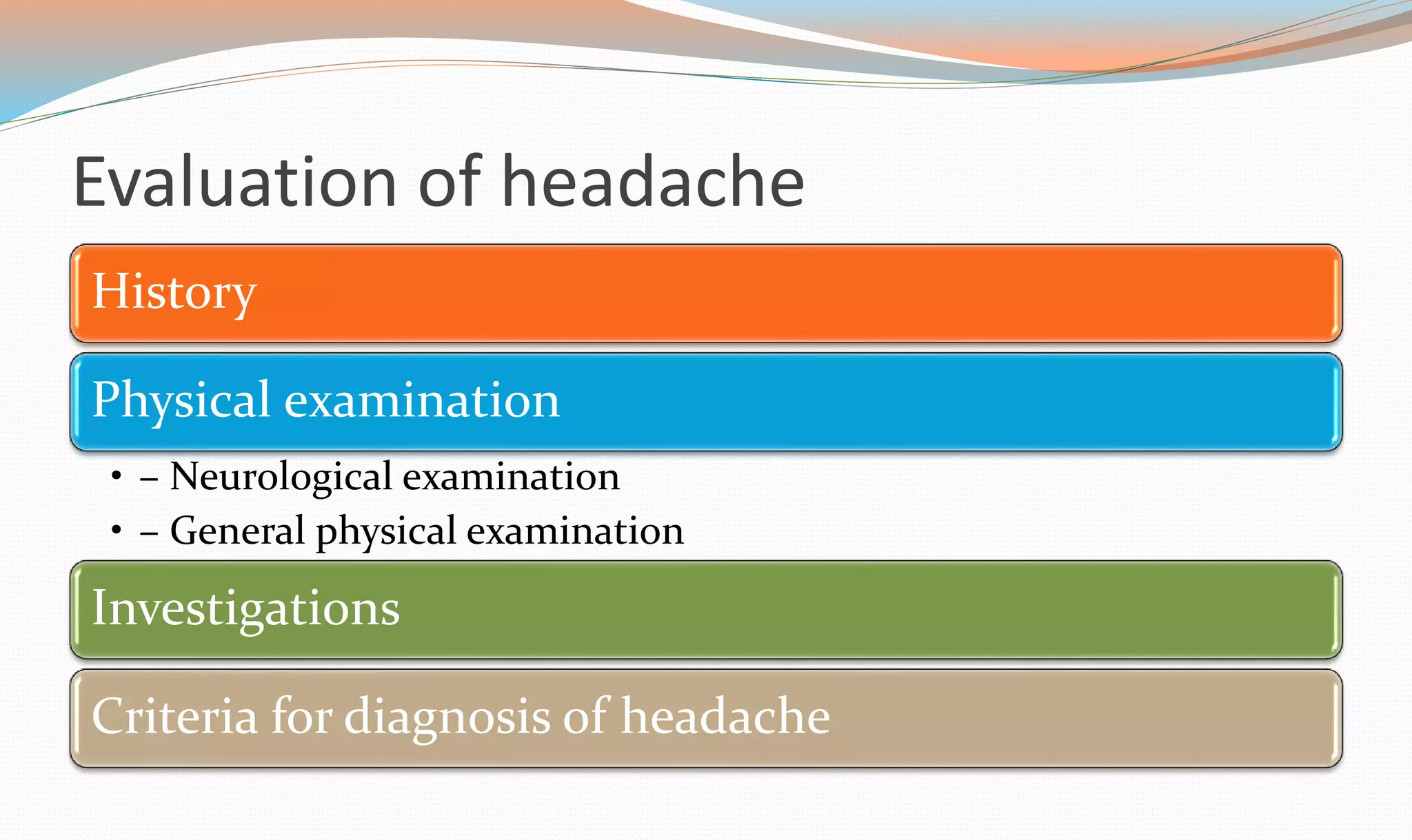 Evaluation of headache 
History 
Physical examination 
• – Neurological examination 
• – General physical examination 
Investigations 
Criteria for diagnosis of headache 
 