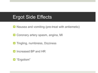 Ergot Side Effects
 Nausea and vomiting (pre-treat with antiemetic)
 Coronary artery spasm, angina, MI
 Tingling, numbness, Dizziness
 Increased BP and HR
 “Ergotism”
 