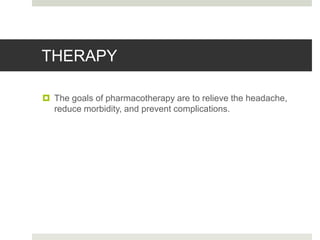 THERAPY
 The goals of pharmacotherapy are to relieve the headache,
reduce morbidity, and prevent complications.
 