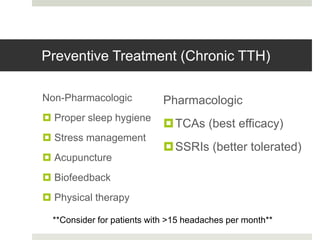 Preventive Treatment (Chronic TTH)
Non-Pharmacologic
 Proper sleep hygiene
 Stress management
 Acupuncture
 Biofeedback
 Physical therapy
Pharmacologic
TCAs (best efficacy)
SSRIs (better tolerated)
**Consider for patients with >15 headaches per month**
 