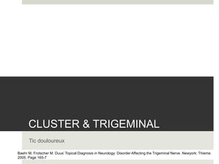 CLUSTER & TRIGEMINAL
Tic douloureux
Baehr M, Frotscher M. Duus’ Topical Diagnosis in Neurology: Disorder Affecting the Trigeminal Nerve. Newyork: Thieme.
2005. Page 165-7
 