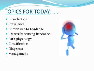 TOPICS FOR TODAY……
 Introduction
 Prevalence
 Burden due to headache
 Causes for sensing headache
 Path physiology
 Classification
 Diagnosis
 Management
 