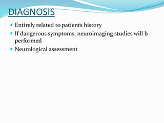 DIAGNOSIS
 Entirely related to patients history
 If dangerous symptoms, neuroimaging studies will b
performed
 Neurological assessment
 
