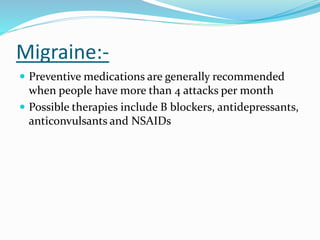 Migraine:-
 Preventive medications are generally recommended
when people have more than 4 attacks per month
 Possible therapies include B blockers, antidepressants,
anticonvulsants and NSAIDs
 