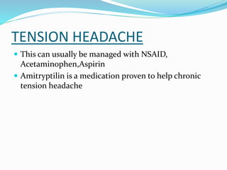 TENSION HEADACHE
 This can usually be managed with NSAID,
Acetaminophen,Aspirin
 Amitryptilin is a medication proven to help chronic
tension headache
 