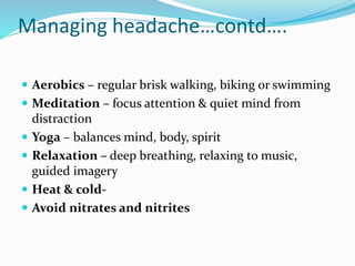 Managing headache…contd….
 Aerobics – regular brisk walking, biking or swimming
 Meditation – focus attention & quiet mind from
distraction
 Yoga – balances mind, body, spirit
 Relaxation – deep breathing, relaxing to music,
guided imagery
 Heat & cold-
 Avoid nitrates and nitrites
 