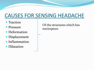 CAUSES FOR SENSING HEADACHE
 Traction
 Pressure
 Deformation
 Displacement
 Inflammation
 Dilatation
Of the structures which has
nociceptors
 