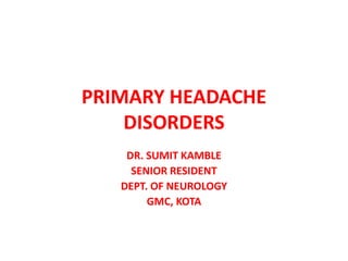 PRIMARY HEADACHE
DISORDERS
DR. SUMIT KAMBLE
SENIOR RESIDENT
DEPT. OF NEUROLOGY
GMC, KOTA
 