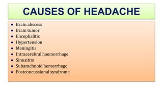 CAUSES OF HEADACHE
Brain abscess
Brain tumor
Encephalitis
Hypertension
Meningitis
Intracerebral haemorrhage
Sinusitits
Subarachnoid hemorrhage
Postconcussional syndrome
 