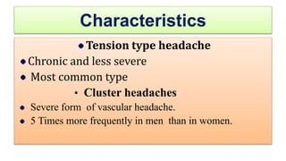Characteristics
Tension type headache
Chronic and less severe
Most common type
• Cluster headaches
Severe form of vascular headache.
5 Times more frequently in men than in women.
 
