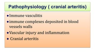 Pathophysiology ( cranial arteritis)
Immune vasculitis
immune complexes deposited in blood
vessels walls
Vascular injury and inflammation
Cranial arteritis
 