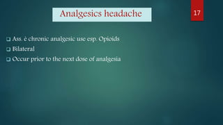 Analgesics headache
 Ass. è chronic analgesic use esp. Opioids
 Bilateral
 Occur prior to the next dose of analgesia
17
 