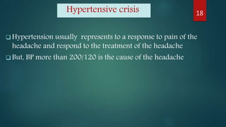 Hypertensive crisis
 Hypertension usually represents to a response to pain of the
headache and respond to the treatment of the headache
 But, BP more than 200/120 is the cause of the headache
18
 