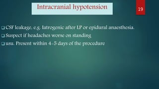 Intracranial hypotension
 CSF leakage, e.g. Iatrogenic after LP or epidural anaesthesia.
 Suspect if headaches worse on standing
 usu. Present within 4-5 days of the procedure
19
 