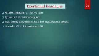 Exertional headache
 Sudden, bilateral, explosive pain
 Typical on exercise or orgasm
 May mimic migraine or SAH, but meningism is absent
 Consider CT / LP to rule out SAH
23
 