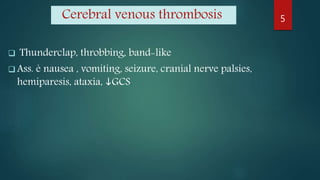 Cerebral venous thrombosis
 Thunderclap, throbbing, band-like
 Ass. è nausea , vomiting, seizure, cranial nerve palsies,
hemiparesis, ataxia, GCS
5
 