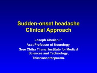 Sudden-onset headache Clinical Approach Joseph Cherian P. Asst Professor of Neurology, Sree Chitra Tirunal Institute for Medical Sciences and Technology, Thiruvananthapuram. 
