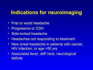 Indications for neuroimaging First or worst headache Progressive or CDH Side-locked headache Headaches not responding to treatment New onset headache in patients with cancer, HIV infection, or age >50 yrs Associated fever, stiff neck, neurological deficits 