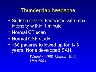 Thunderclap headache Sudden severe headache with max intensity within 1 minute Normal CT scan Normal CSF study 180 patients followed up for 1- 3 years. None developed SAH. Wijdicks 1988, Markus 1991,  Linn 1994 