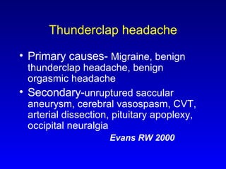 Thunderclap headache Primary causes-  Migraine, benign thunderclap headache, benign orgasmic headache Secondary- unruptured saccular aneurysm, cerebral vasospasm, CVT, arterial dissection, pituitary apoplexy, occipital neuralgia Evans RW 2000 