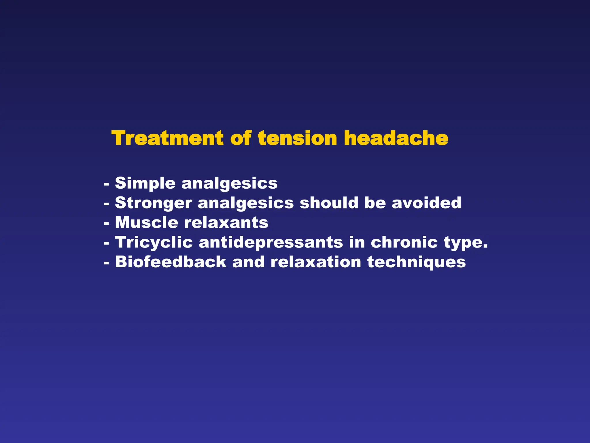 Treatment of tension headache
- Simple analgesics
- Stronger analgesics should be avoided
- Muscle relaxants
- Tricyclic antidepressants in chronic type.
- Biofeedback and relaxation techniques
 