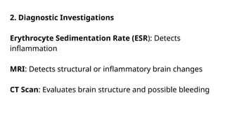 2. Diagnostic Investigations
Erythrocyte Sedimentation Rate (ESR): Detects
inflammation
MRI: Detects structural or inflammatory brain changes
CT Scan: Evaluates brain structure and possible bleeding
 