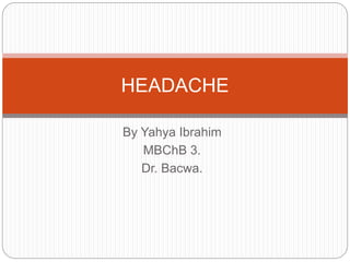 By Yahya Ibrahim
MBChB 3.
Dr. Bacwa.
HEADACHE
 
