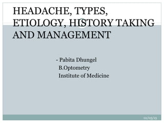 01/03/15
1
HEADACHE, TYPES,
ETIOLOGY, HISTORY TAKING
AND MANAGEMENT
- Pabita Dhungel
B.Optometry
Institute of Medicine
 