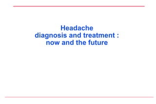Headache
diagnosis and treatment :
now and the future
 