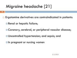 Migraine headache [21]
 Ergotamine derivatives are contraindicated in patients:
 Renal or hepatic failure;
 Coronary, cerebral, or peripheral vascular disease;
 Uncontrolled hypertension; and sepsis; and
 In pregnant or nursing women
2/3/2023
28
 