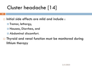 Cluster headache [14]
 Initial side effects are mild and include :
 Tremor, lethargy,
 Nausea, Diarrhea, and
 Abdominal discomfort.
 Thyroid and renal function must be monitored during
lithium therapy
2/3/2023
65
 