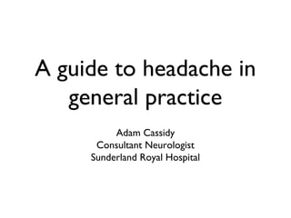 A guide to headache in
general practice
Adam Cassidy
Consultant Neurologist
Sunderland Royal Hospital
 