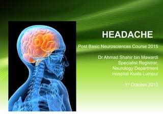 HEADACHE
Post Basic Neurosciences Course 2015
Dr Ahmad Shahir bin Mawardi
Specialist Registrar,
Neurology Department
Hospital Kuala Lumpur
1st
October 2015
 