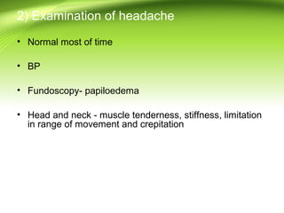 2) Examination of headache
• Normal most of time
• BP
• Fundoscopy- papiloedema
• Head and neck - muscle tenderness, stiffness, limitation
in range of movement and crepitation
 
