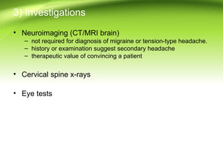 3) Investigations
• Neuroimaging (CT/MRI brain)
– not required for diagnosis of migraine or tension-type headache.
– history or examination suggest secondary headache
– therapeutic value of convincing a patient
• Cervical spine x-rays
• Eye tests
 