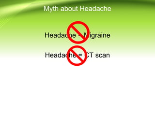 Myth about Headache
Headache = Migraine
Headache = CT scan
 