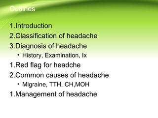Outlines
1.Introduction
2.Classification of headache
3.Diagnosis of headache
• History, Examination, Ix
1.Red flag for headche
2.Common causes of headache
• Migraine, TTH, CH,MOH
1.Management of headache
 