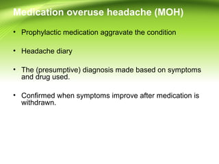 Medication overuse headache (MOH)
• Prophylactic medication aggravate the condition
• Headache diary
• The (presumptive) diagnosis made based on symptoms
and drug used.
• Confirmed when symptoms improve after medication is
withdrawn.
 