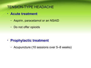 TENSION-TYPE HEADACHE
• Acute treatment
– Aspirin, paracetamol or an NSAID
– Do not offer opioids
• Prophylactic treatment
– Acupuncture (10 sessions over 5–8 weeks)
 