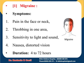 • [1] Migraine :
• Symptoms:
1. Pain in the face or neck,
2. Throbbing in one area,
3. Sensitivity to light and sound,
4. Nausea, distorted vision
• Duration: 4 to 72 hours
 
