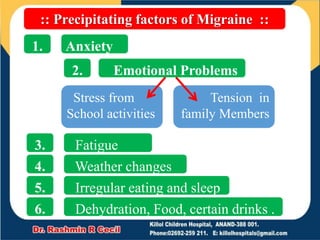 :: Precipitating factors of Migraine ::
Anxiety
Emotional Problems
Fatigue
Weather changes
Irregular eating and sleep
Dehydration, Food, certain drinks .
1.
2.
3.
4.
5.
6.
Stress from
School activities
Tension in
family Members
 
