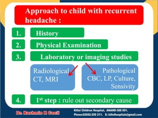 Approach to child with recurrent
headache :
History
Physical Examination
Laboratory or imaging studies
1st step : rule out secondary cause
1.
2.
3.
4.
Radiological
CT, MRI
Pathological
CBC, LP, Culture,
Sensivity
 