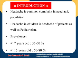 • Headache is common complaint in paediatric
population.
• Headache in children is headache of patients as
well as Pediatrician.
• Prevalence :
• < 7 years old : 35-50 %
• < 15 years old : 60-80 %
:: INTRODUCTION ::
 