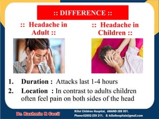 :: Headache in
Adult ::
:: DIFFERENCE ::
:: Headache in
Children ::
1. Duration : Attacks last 1-4 hours
2. Location : In contrast to adults children
often feel pain on both sides of the head
 