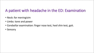 A	patient	with	headache	in	the	ED:	Examination	
• Neck:	for	meningisim
• Limbs:	tone	and	power
• Cerebellar	examination:	finger	nose	test,	heel	shin	test,	gait.
• Sensory
 