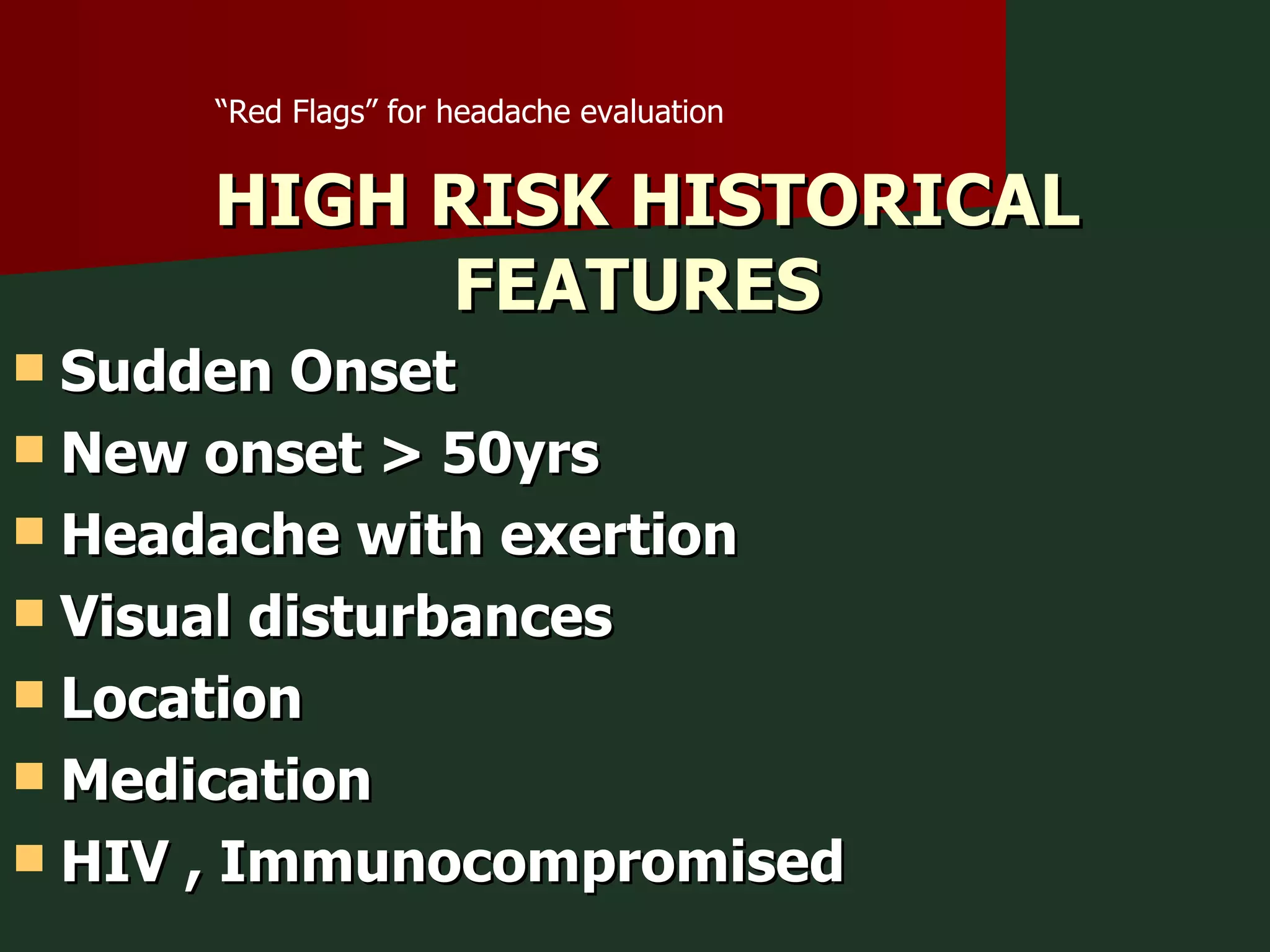 “ Red Flags” for headache evaluation  HIGH RISK HISTORICAL FEATURES  Sudden Onset  New onset > 50yrs Headache with exertion  Visual disturbances Location Medication  HIV , Immunocompromised 