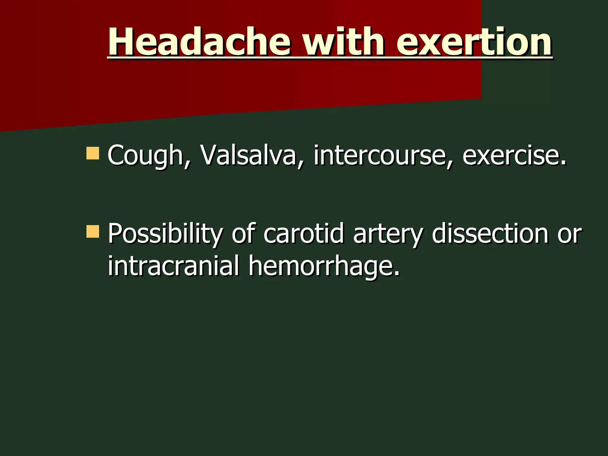 Headache with exertion   Cough, Valsalva, intercourse, exercise. Possibility of carotid artery dissection or intracranial hemorrhage. 