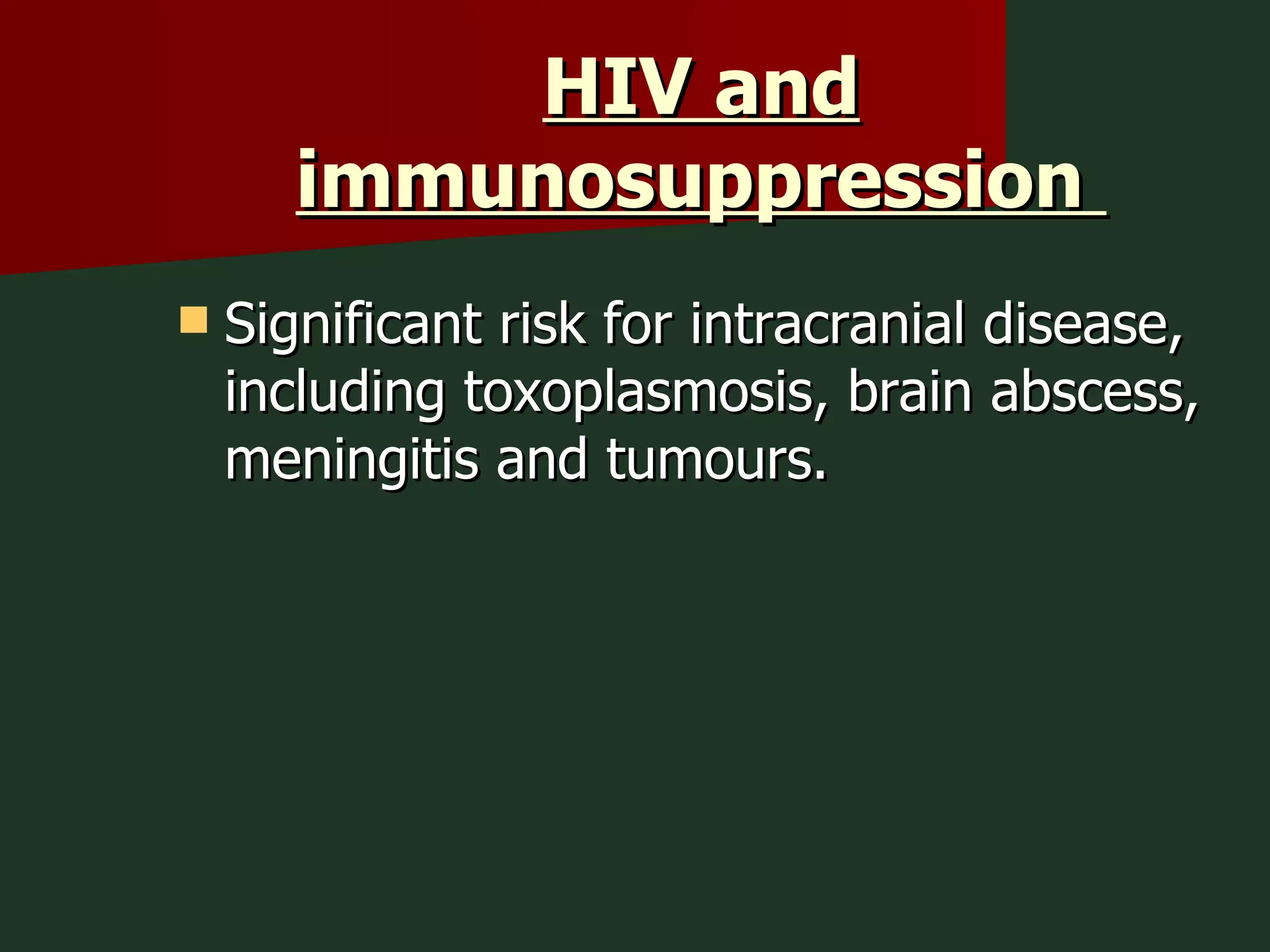 HIV and immunosuppression  Significant risk for intracranial disease, including toxoplasmosis, brain abscess, meningitis and tumours. 