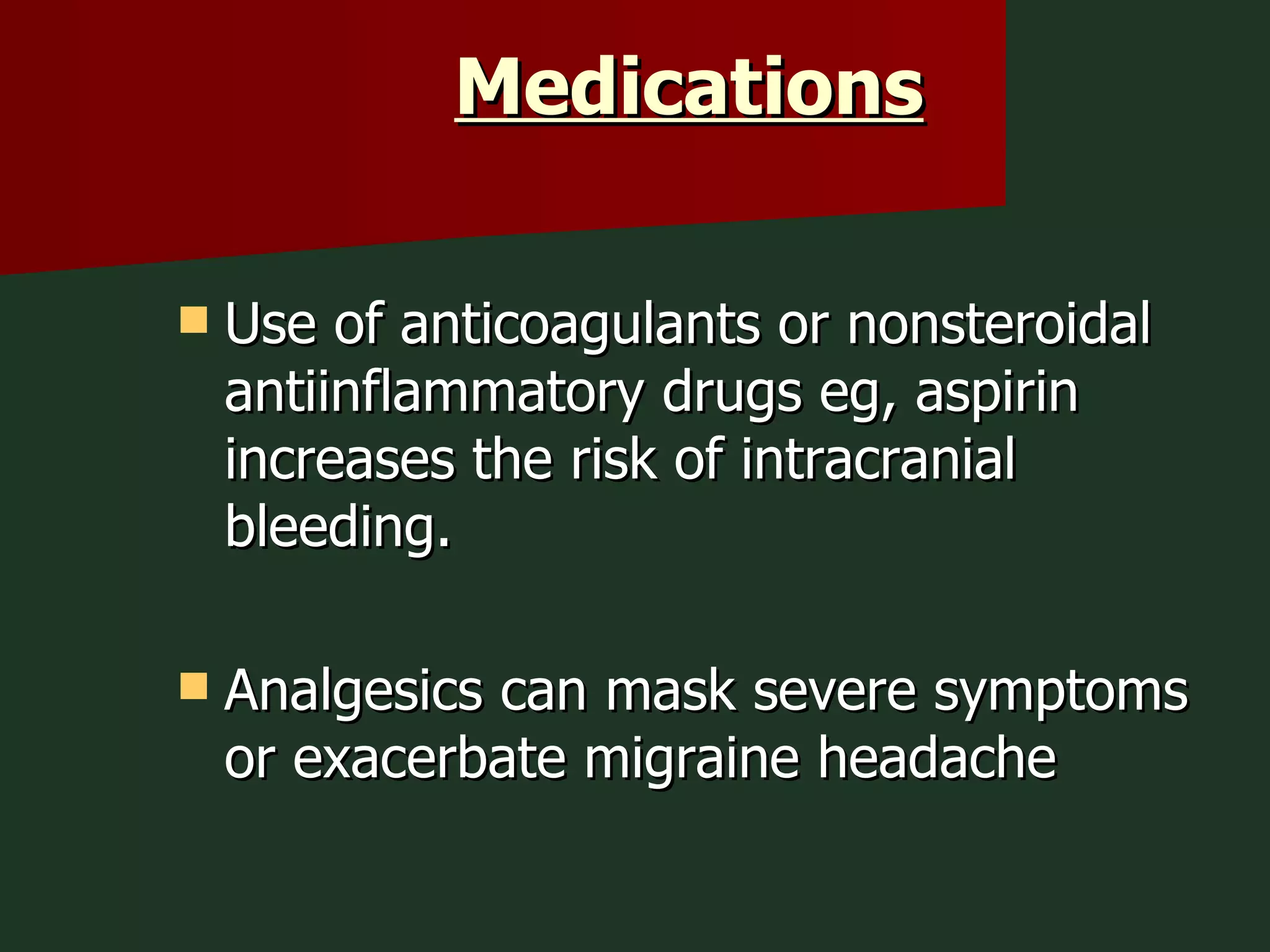 Medications   Use of anticoagulants or nonsteroidal antiinflammatory drugs eg, aspirin increases the risk of intracranial bleeding. Analgesics can mask severe symptoms or exacerbate migraine headache  