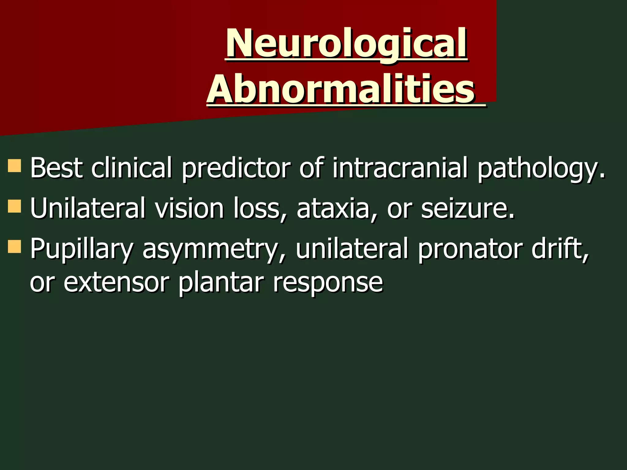 Neurological Abnormalities  Best clinical predictor of intracranial pathology. Unilateral vision loss, ataxia, or seizure. Pupillary asymmetry, unilateral pronator drift, or extensor plantar response  
